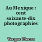 Au Mexique : cent soixante-dix photographies