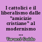 I cattolici e il liberalismo dalle "amicizie cristiane" al modernismo : ricerche e note critiche