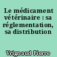 Le médicament vétérinaire : sa réglementation, sa distribution