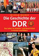 Die Geschichte der Deutschen Demokratischen Republik : das Leben im Arbeiter- und Bauernstaat in Karten und Bildern