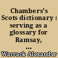 Chambers's Scots dictionary : serving as a glossary for Ramsay, Fergusson, Burns, Scott, Galt, minor poets, kailyard novelists, and a host of writers of the Scottish tongue