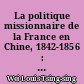 La politique missionnaire de la France en Chine, 1842-1856 : l'ouverture des cinq ports chinois au commerce étranger et la liberté religieuse