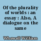 Of the plurality of worlds : an essay : Also, A dialogue on the same subject