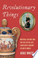 Revolutionary things : material culture and politics in the late eighteenth-century Atlantic world