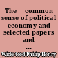 The 	common sense of political economy and selected papers and reviews on economic theory