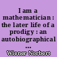 I am a mathematician : the later life of a prodigy : an autobiographical account of the mature years and career of Norbert Wiener and a continuation of the account of his childhood in Ex-prodigy