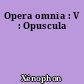 Opera omnia : V : Opuscula
