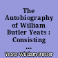The Autobiography of William Butler Yeats : Consisting of reveries over childhood and youth, the trembling of the veil, and dramatis personae