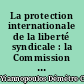 La protection internationale de la liberté syndicale : la Commission d'Investigation et de Conciliation en matière de liberté syndicale de l'Organisation Internationale du Travail