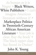 Black writers, white publishers : marketplace politics in twentieth century African American literature