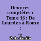Oeuvres complètes : Tome 16 : De Lourdes à Rome : Les trois villes (1894-1896)